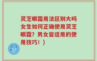 灵芝眼霜用法区别大吗女生如何正确使用灵芝眼霜？男女皆适用的使用技巧！)