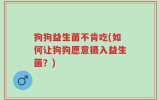 狗狗益生菌不肯吃(如何让狗狗愿意摄入益生菌？)