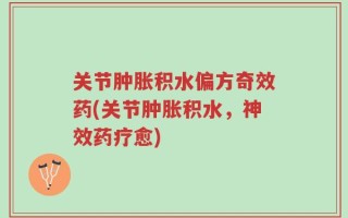 关节肿胀积水偏方奇效药(关节肿胀积水，神效药疗愈)