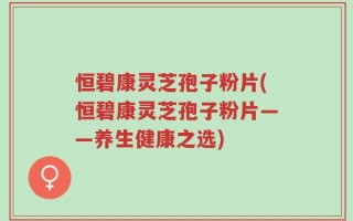 恒碧康灵芝孢子粉片(恒碧康灵芝孢子粉片——养生健康之选)