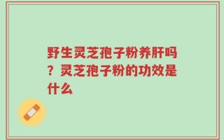 野生灵芝孢子粉养肝吗？灵芝孢子粉的功效是什么