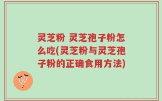 灵芝粉 灵芝孢子粉怎么吃(灵芝粉与灵芝孢子粉的正确食用方法)