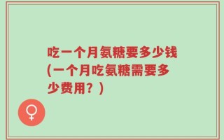 吃一个月氨糖要多少钱(一个月吃氨糖需要多少费用？)