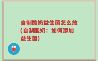自制酸奶益生菌怎么放(自制酸奶：如何添加益生菌)