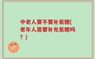 中老人要不要补氨糖(老年人需要补充氨糖吗？)