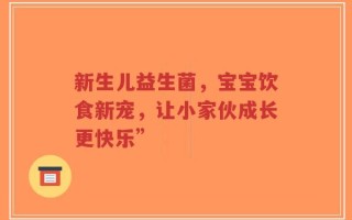 新生儿益生菌，宝宝饮食新宠，让小家伙成长更快乐”