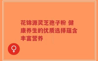 花锦源灵芝孢子粉 健康养生的优质选择蕴含丰富营养