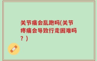 关节痛会乱跑吗(关节疼痛会导致行走困难吗？)