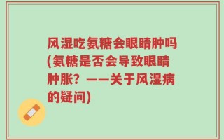 风湿吃氨糖会眼睛肿吗(氨糖是否会导致眼睛肿胀？——关于风湿病的疑问)