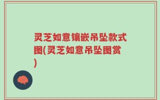 灵芝如意镶嵌吊坠款式图(灵芝如意吊坠图赏)