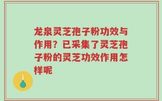 龙泉灵芝孢子粉功效与作用？已采集了灵芝孢子粉的灵芝功效作用怎样呢