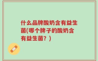 什么品牌酸奶含有益生菌(哪个牌子的酸奶含有益生菌？)