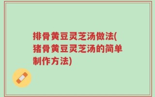 排骨黄豆灵芝汤做法(猪骨黄豆灵芝汤的简单制作方法)