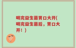 喝完益生菌胃口大开(喝完益生菌后，胃口大开！)