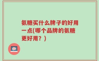 氨糖买什么牌子的好用一点(哪个品牌的氨糖更好用？)