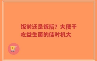 饭前还是饭后？大便干吃益生菌的佳时机大
