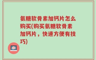 氨糖软骨素加钙片怎么购买(购买氨糖软骨素加钙片，快速方便有技巧)