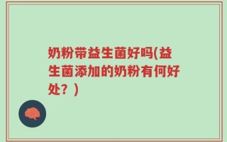 奶粉带益生菌好吗(益生菌添加的奶粉有何好处？)