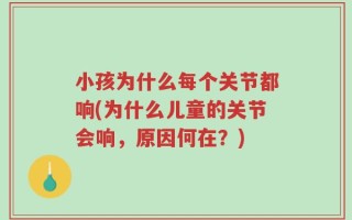 小孩为什么每个关节都响(为什么儿童的关节会响，原因何在？)