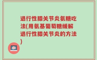 退行性膝关节炎氨糖吃法(用氨基葡萄糖缓解退行性膝关节炎的方法)