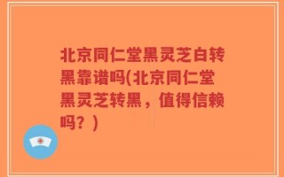 北京同仁堂黑灵芝白转黑靠谱吗(北京同仁堂黑灵芝转黑，值得信赖吗？)