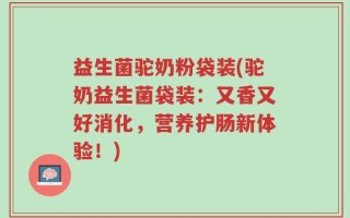 益生菌驼奶粉袋装(驼奶益生菌袋装：又香又好消化，营养护肠新体验！)