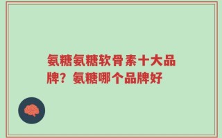 氨糖氨糖软骨素十大品牌？氨糖哪个品牌好
