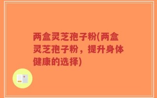 两盒灵芝孢子粉(两盒灵芝孢子粉，提升身体健康的选择)