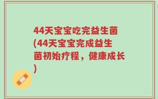 44天宝宝吃完益生菌(44天宝宝完成益生菌初始疗程，健康成长)