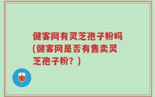 健客网有灵芝孢子粉吗(健客网是否有售卖灵芝孢子粉？)