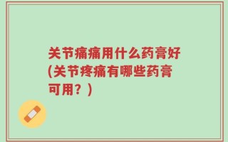 关节痛痛用什么药膏好(关节疼痛有哪些药膏可用？)