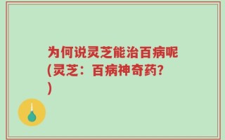为何说灵芝能治百病呢(灵芝：百病神奇药？)