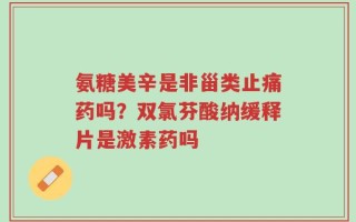 氨糖美辛是非甾类止痛药吗？双氯芬酸纳缓释片是激素药吗