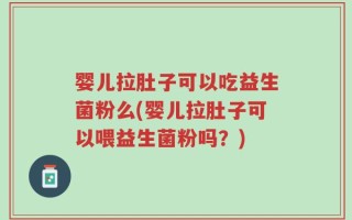 婴儿拉肚子可以吃益生菌粉么(婴儿拉肚子可以喂益生菌粉吗？)