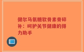 健尔马氨糖软骨素骨碎补：呵护关节健康的得力助手