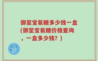 御至宝氨糖多少钱一盒(御至宝氨糖价格查询，一盒多少钱？)