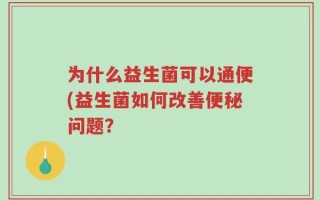 为什么益生菌可以通便(益生菌如何改善便秘问题？