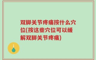 双脚关节疼痛按什么穴位(按这些穴位可以缓解双脚关节疼痛)