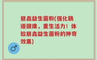 朋鑫益生菌粉(强化肠道健康，重生活力！体验朋鑫益生菌粉的神奇效果)