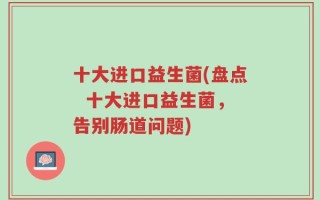 十大进口益生菌(盘点  十大进口益生菌，告别肠道问题)