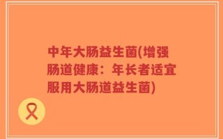 中年大肠益生菌(增强肠道健康：年长者适宜服用大肠道益生菌)