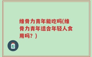 维骨力青年能吃吗(维骨力青年适合年轻人食用吗？)