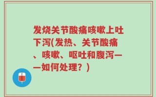 发烧关节酸痛咳嗽上吐下泻(发热、关节酸痛、咳嗽、呕吐和腹泻——如何处理？)