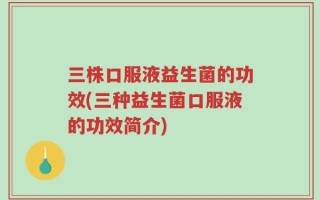 三株口服液益生菌的功效(三种益生菌口服液的功效简介)