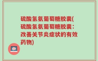 硫酸氢氨葡萄糖胶囊(硫酸氢氨葡萄糖胶囊：改善关节炎症状的有效药物)