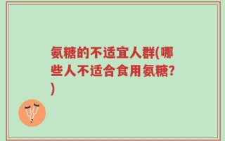氨糖的不适宜人群(哪些人不适合食用氨糖？)