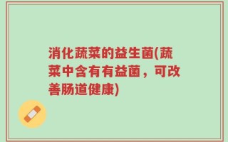 消化蔬菜的益生菌(蔬菜中含有有益菌，可改善肠道健康)