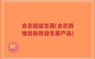 合志园益生菌(合志园推出新款益生菌产品)