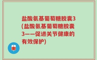 盐酸氨基葡萄糖胶囊3(盐酸氨基葡萄糖胶囊3——促进关节健康的有效保护)