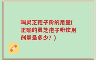 喝灵芝孢子粉的用量(正确的灵芝孢子粉饮用剂量是多少？)